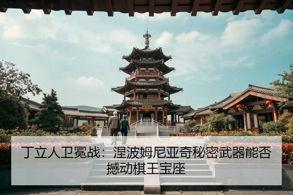 丁立人卫冕战：涅波姆尼亚奇秘密武器能否撼动棋王宝座