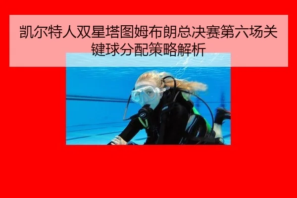 凯尔特人双星塔图姆布朗总决赛第六场关键球分配策略解析