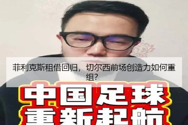 菲利克斯租借回归，切尔西前场创造力如何重组？