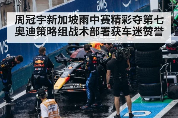 周冠宇新加坡雨中赛精彩夺第七 奥迪策略组战术部署获车迷赞誉