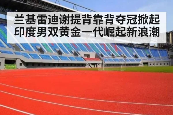 兰基雷迪谢提背靠背夺冠掀起印度男双黄金一代崛起新浪潮